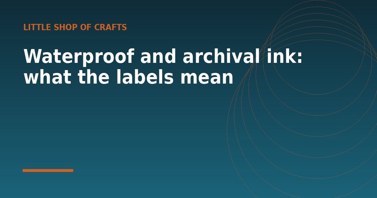 Waterproof and archival ink: what the labels mean - a guide from Little Shop of Crafts